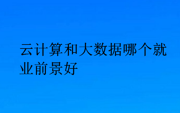 云计算和大数据哪个就业前景好