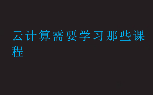 云计算需要学习那些课程