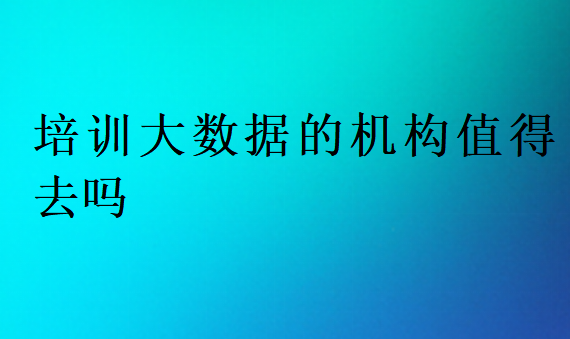培训大数据的机构值得去吗