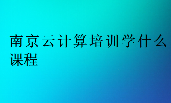 南京云计算培训学什么课程