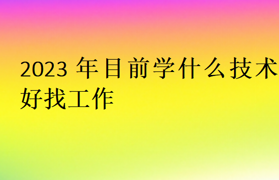 2023年目前学什么技术好找工作