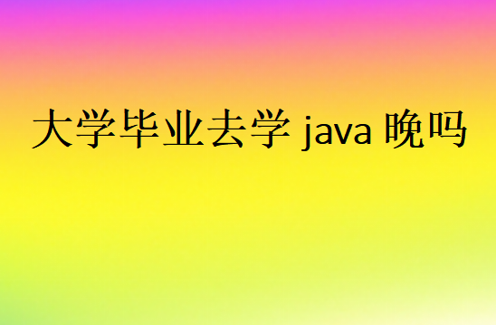 大学毕业去学java晚吗