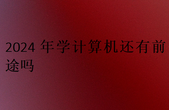 2024年学计算机还有前途吗