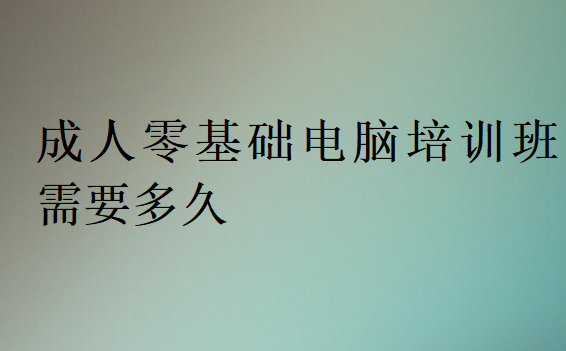 成人零基础电脑培训班需要多久