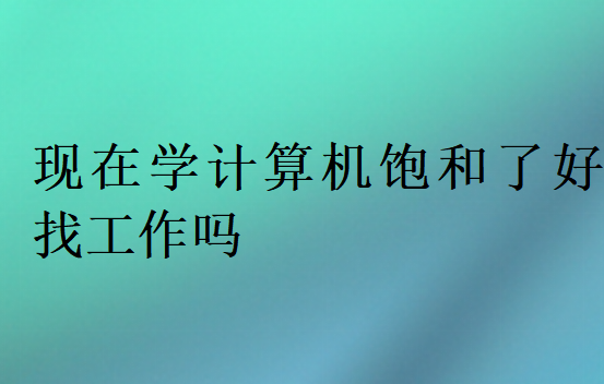 现在学计算机饱和了好找工作吗