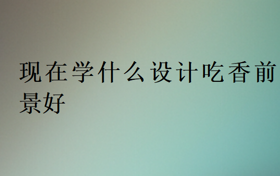 现在学什么设计吃香前景好