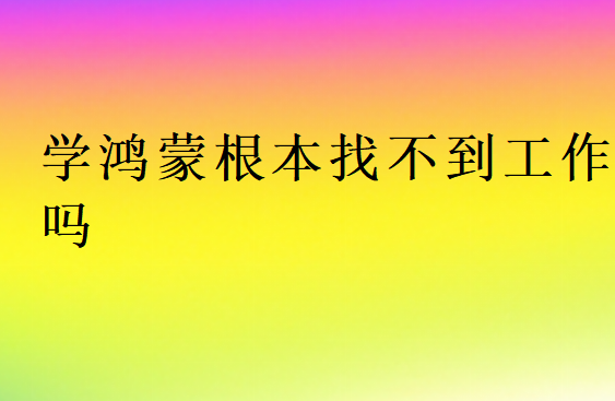 学鸿蒙根本找不到工作吗
