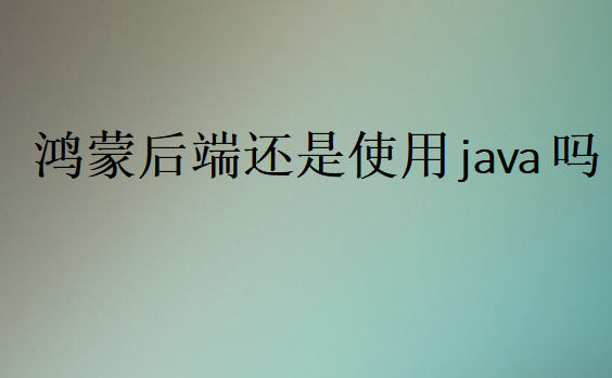 鸿蒙后端还是使用java吗