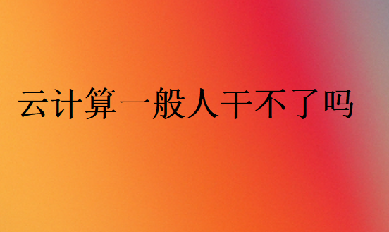 云计算一般人干不了吗