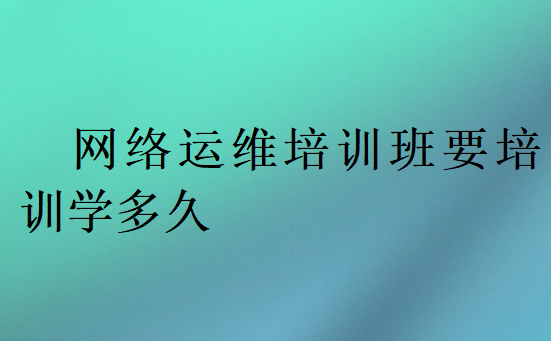 网络运维培训班要培训学多久