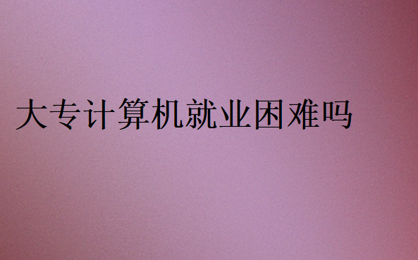 大专计算机就业困难吗